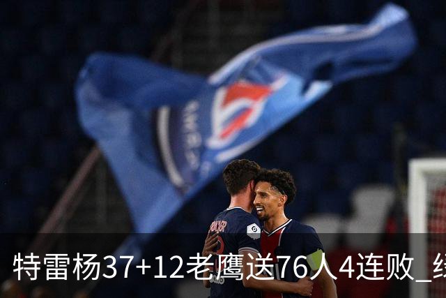 特雷杨37+12老鹰送76人4连败 绿军送奇才5连败